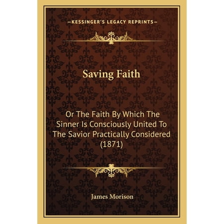 Saving Faith : Or The Faith By Which The Sinner Is Consciously United To The Savior Practically Considered (1871) (Paperback)