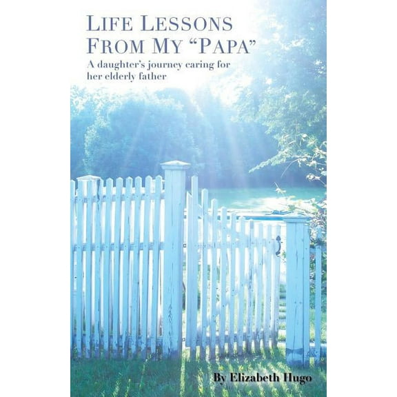 Life Lessons from My Papa : A Daughter's Journey Caring for Her Elderly Father