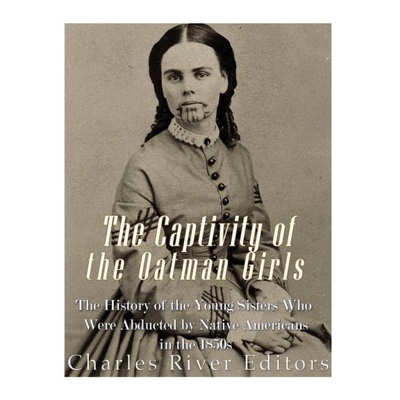 Captivity of the Oatman Girls : The History of the Young Sisters Who Were Abducted by Native Americans in the 1850s