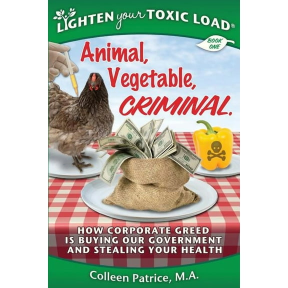 Lighten Your Toxic Load : Book One: Animal, Vegetable, Criminal: How Corporate Greed Is Buying Our Government and Stealing Your Health (Paperback)