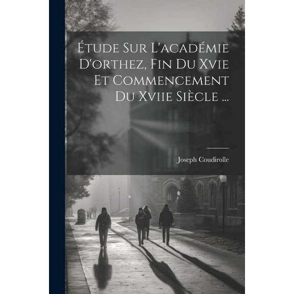 Étude Sur L'académie D'orthez, Fin Du Xvie Et Commencement Du Xviie Siècle ... (Paperback)