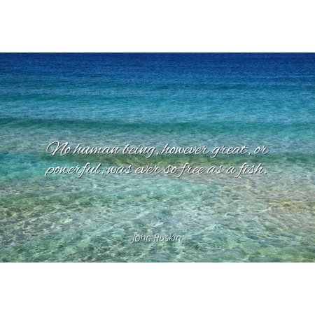 John Ruskin - No human being, however great, or powerful, was ever so free as a fish. - Famous Quotes Laminated POSTER PRINT
