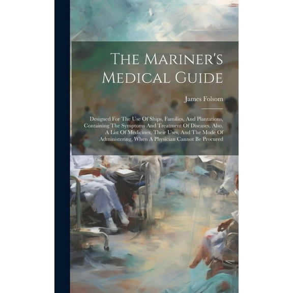 The Mariner's Medical Guide: Designed For The Use Of Ships, Families, And Plantations, Containing The Symptoms And Treat, (Hardcover)