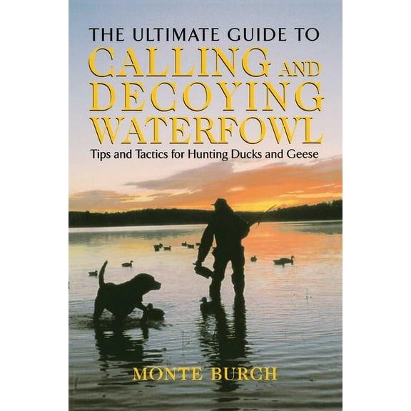 Ultimate Guide to Calling and Decoying Waterfowl: Tips And Tactics For Hunting Ducks And Geese, (Paperback)