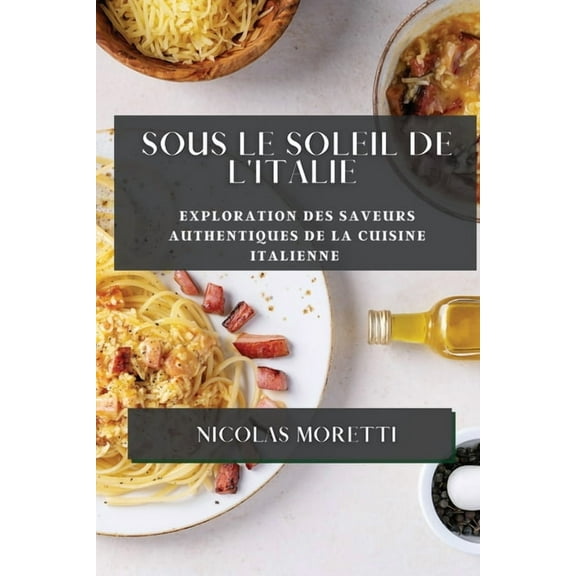 Sous le Soleil de l'Italie: Exploration des Saveurs Authentiques de la Cuisine Italienne, (Paperback)
