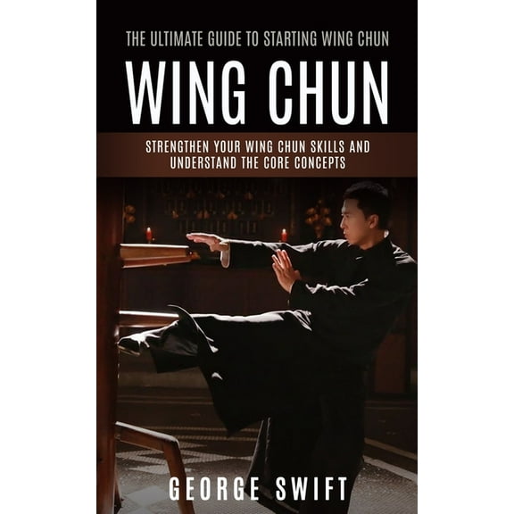 Wing Chun: The Ultimate Guide to Starting Wing Chun (Strengthen Your Wing Chun Skills and Understand the Core Concepts), (Paperback)