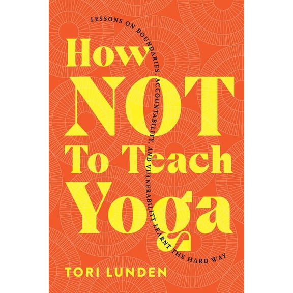 How Not To Teach Yoga: Lessons on Boundaries, Accountability, and Vulnerability - Learnt the Hard Way, (Paperback)