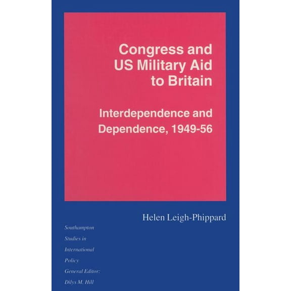 Southampton Studies in International Pol Congress and Us Military Aid to Britain: Interdependence and Dependence, 1949-56, (Paperback)