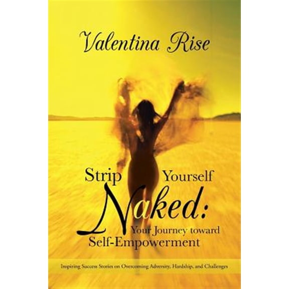 Strip Yourself Naked: Your Journey Toward Self-Empowerment: Inspiring Success Stories on Overcoming Adversity, Hardship, and Challenges (Paperback)