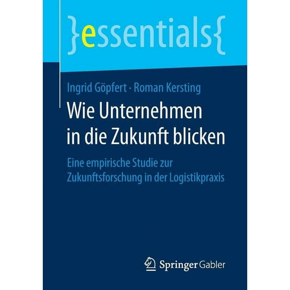 Essentials Wie Unternehmen in Die Zukunft Blicken: Eine Empirische Studie Zur Zukunftsforschung in Der Logistikpraxis, (Paperback)