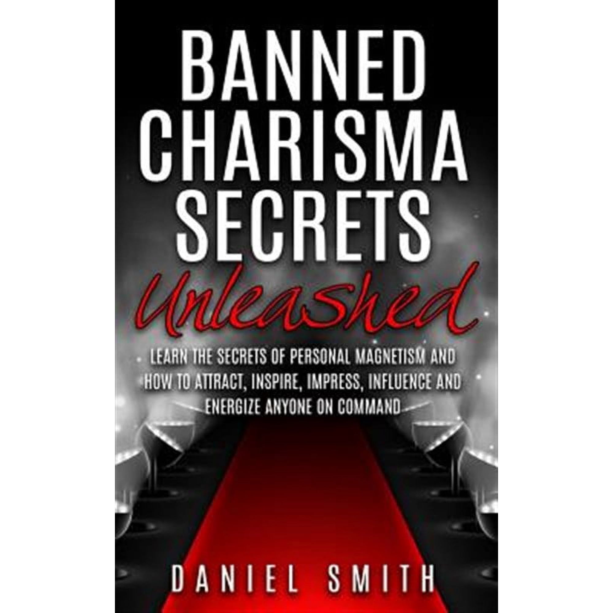 Banned Charisma Secrets Unleashed: Learn the Secrets of Personal Magnetism and How to Attract, Inspire, Impress, Influence and Energize Anyone on Comm