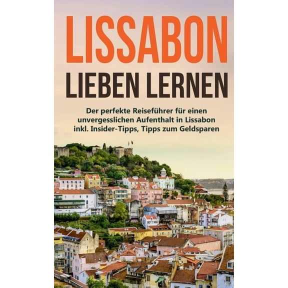 Lissabon lieben lernen: Der perfekte Reiseführer für einen unvergesslichen Aufenthalt in Lissabon inkl. Insider-Tipps, T, (Paperback)