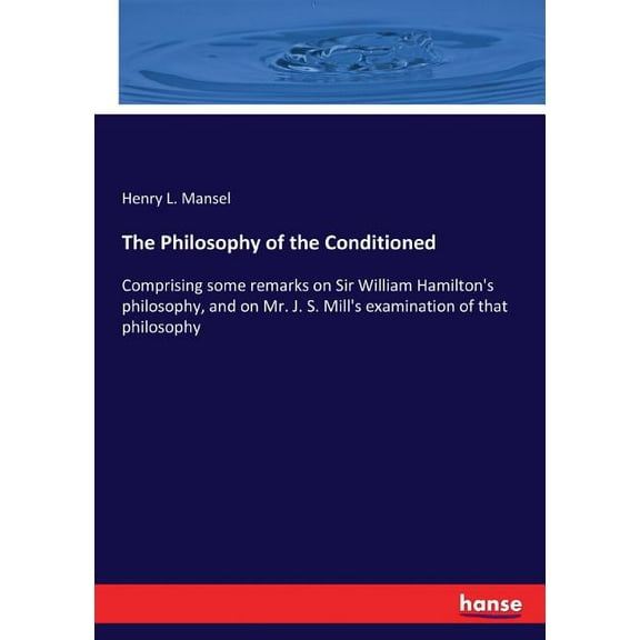 The Philosophy of the Conditioned: Comprising some remarks on Sir William Hamilton's philosophy, and on Mr. J. S. Mill's, (Paperback)