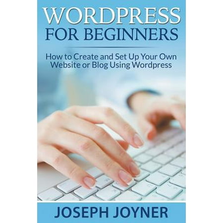 Wordpress for Beginners : How to Create and Set Up Your Own Website or Blog Using