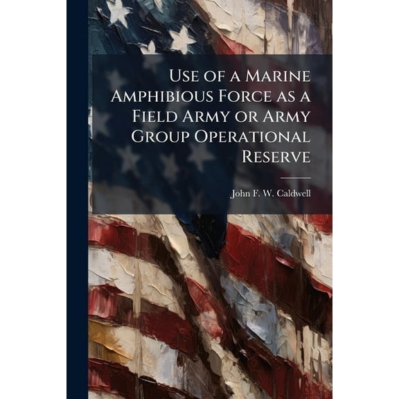 Use of a Marine Amphibious Force as a Field Army or Army Group Operational Reserve, (Paperback)
