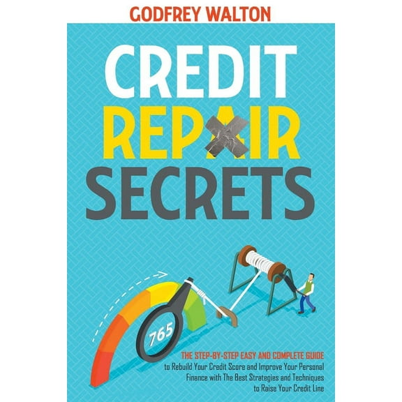 Credit Repair Secrets: The Step-by-Step Easy and Complete Guide to Rebuild Your Credit Score and Improve Your Personal Finance with The Best Strategies and Techniques to Raise Your Credit Line (Paperb