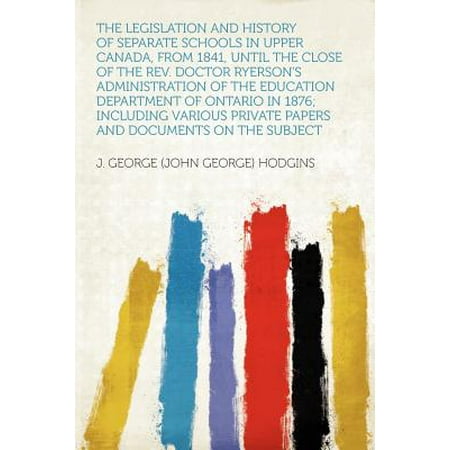 The Legislation and History of Separate Schools in Upper Canada, from 1841, Until the Close of the Rev. Doctor Ryerson's Administration of the Education Department of Ontario in 1876; Including Various Private Papers and Documents on the Subject -  Hodgins, J. George, Revised Edition