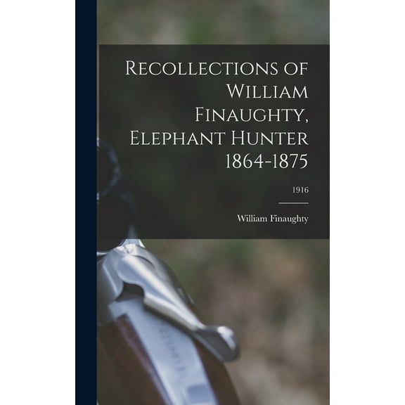 Recollections of William Finaughty, Elephant Hunter 1864-1875; 1916 (Hardcover)