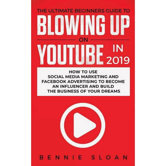 The Ultimate Beginners Guide to Blowing Up on YouTube in 2019: How to Use Social Media Marketing and Facebook Advertisin, (Paperback)