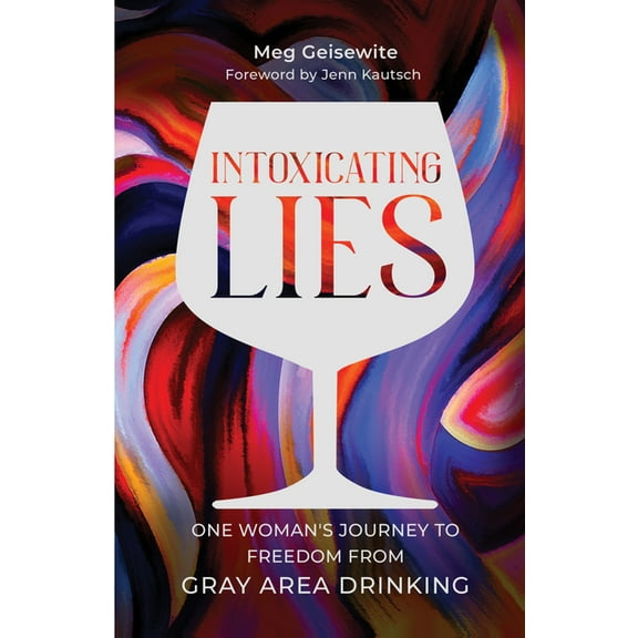 Intoxicating Lies: One Woman's Journey to Freedom from Gray Area Drinking, (Paperback)