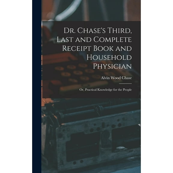 Dr. Chase's Third, Last and Complete Receipt Book and Household Physician: Or, Practical Knowledge for the People, (Hardcover)