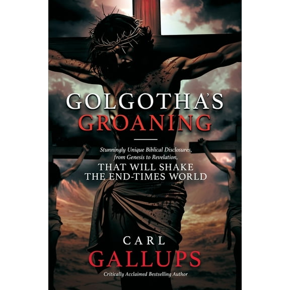 Golgotha's Groaning: Stunningly Unique Biblical Disclosures from Genesis to Revelation that are Shaking the End Times Wo, (Paperback)