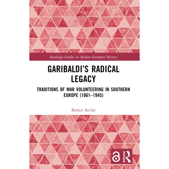 Routledge Studies in Modern European His Garibaldi's Radical Legacy: Traditions of War Volunteering in Southern Europe (1861-1945), (Paperback)