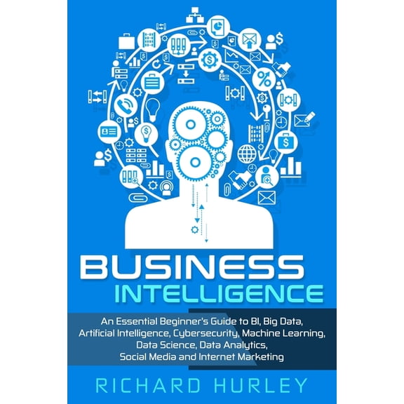 Business Intelligence: An Essential Beginner's Guide to BI, Big Data, Artificial Intelligence, Cybersecurity, Machine Le, (Paperback)