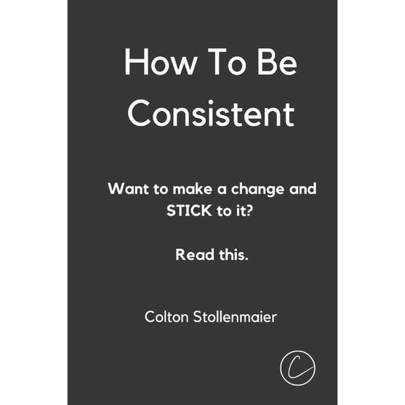 How To Be Consistent: Want to make a change and STICK to it? Read this. (Paperback)