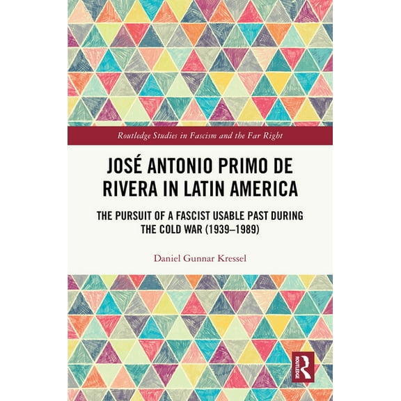 Routledge Studies in Fascism and the Far José Antonio Primo de Rivera in Latin America: The Pursuit of a Fascist Usable Past during the Cold War (1939-1989), (Hardcover)