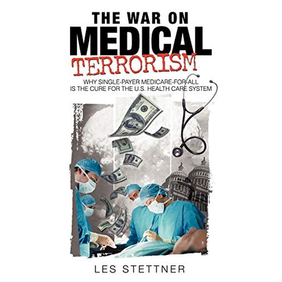 War on Medical Terrorism : Why Single-payer Medicare-for-all Is the Cure for the U.s. Healthcare System