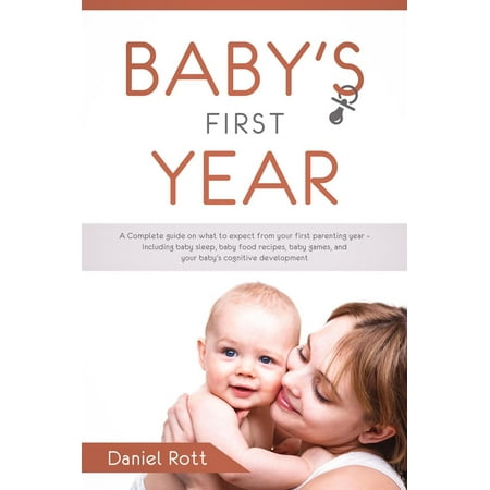 Baby's First Year: A Complete Guide on What to Expect From Your First Parenting Year – Including Baby Sleep, Baby Food Recipes, Baby Games, and Your Baby's Cognitive Development -