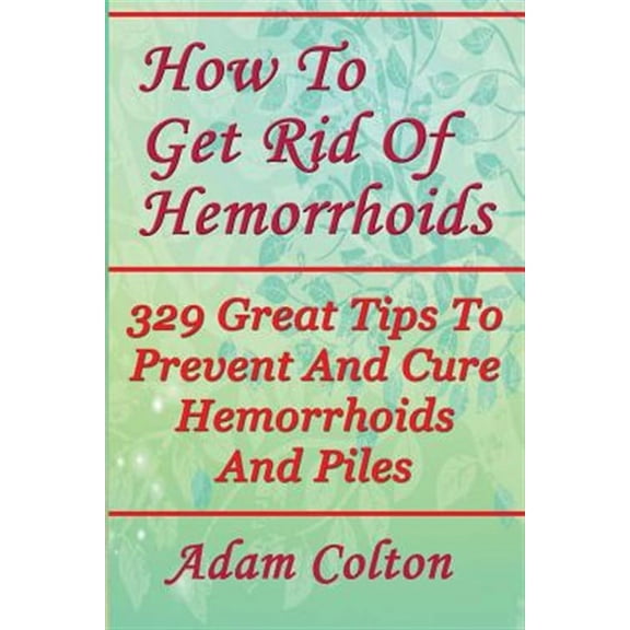 How to Get Rid of Hemorrhoids : 329 Great Tips to Prevent and Cure Hemorrhoids and Piles