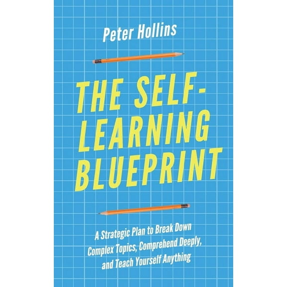The Self-Learning Blueprint: A Strategic Plan to Break Down Complex Topics, Comprehend Deeply, and Teach Yourself Anythi, (Paperback)