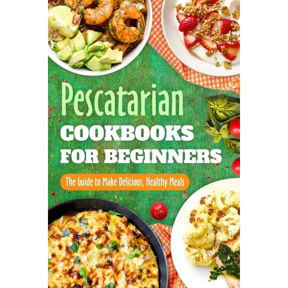 Pescatarian Cookbooks for Beginners: The Guide to Make Delicious, Healthy Meals: Pescatarian Diet Book, (Paperback)