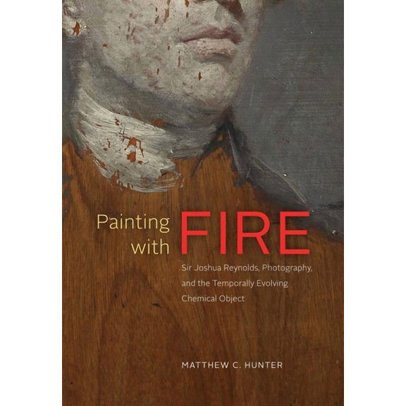 Painting with Fire: Sir Joshua Reynolds, Photography, and the Temporally Evolving Chemical Object, (Hardcover)