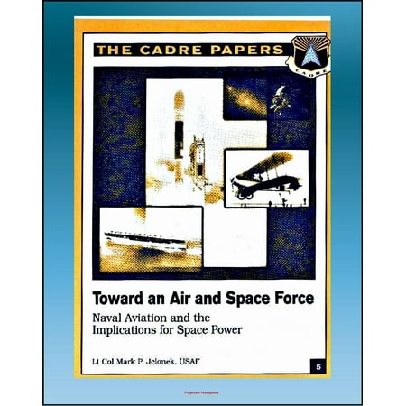 Toward an Air and Space Force: Naval Aviation and the Implications for Space Power - Including History of the Architect of Naval Aviation, Admiral William Moffett -