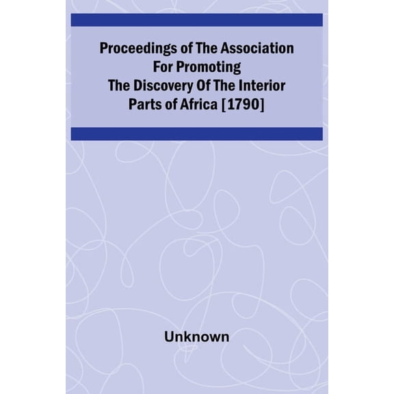 Proceedings of the Association for Promoting the Discovery of the Interior Parts of Africa [1790], (Paperback)
