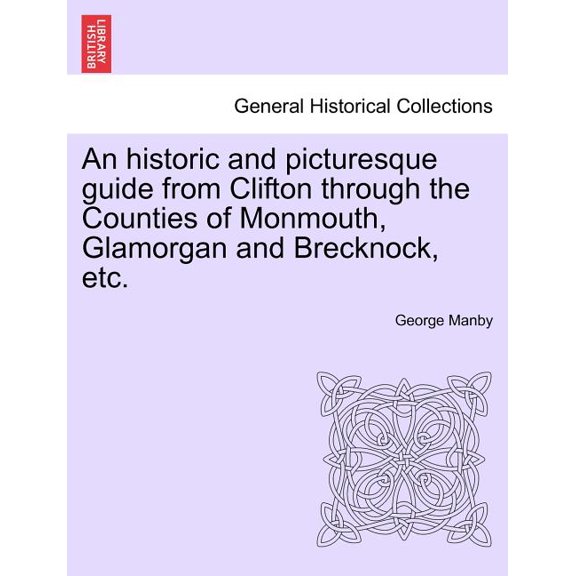 An Historic and Picturesque Guide from Clifton Through the Counties of Monmouth, Glamorgan and Brecknock, Etc.