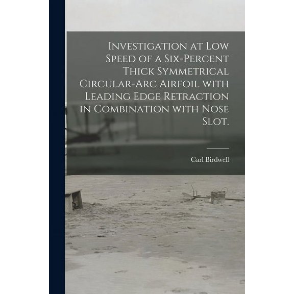 Investigation at Low Speed of a Six-percent Thick Symmetrical Circular-arc Airfoil With Leading Edge Retraction in Combi, (Paperback)
