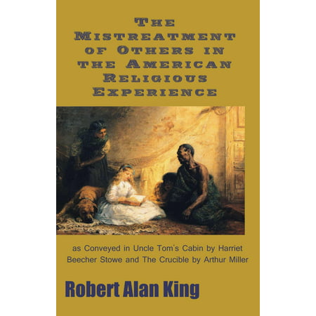 The Mistreatment of Others in the American Religious Experience as Conveyed in Uncle Tom's Cabin by Harriet Beecher Stowe and The Crucible by Arthur Miller -