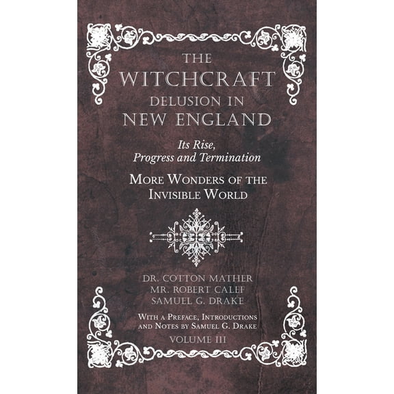 The Witchcraft Delusion in New England - Its Rise, Progress and Termination - More Wonders of the Invisible World - With, (Hardcover)