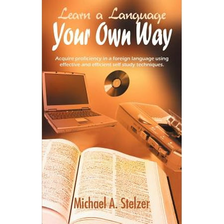 Learn a Language Your Own Way : Acquire Proficiency in a Foreign Language Using Effective and Efficient Self Study (Best Way To Learn A Language On Your Own)