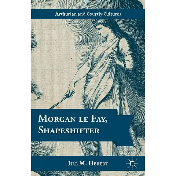 Arthurian and Courtly Cultures Morgan Le Fay, Shapeshifter, (Hardcover)