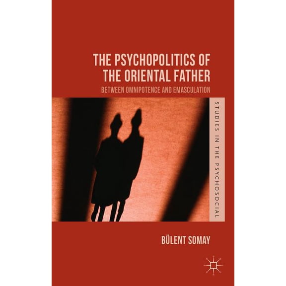 Studies in the Psychosocial The Psychopolitics of the Oriental Father: Between Omnipotence and Emasculation, (Hardcover)