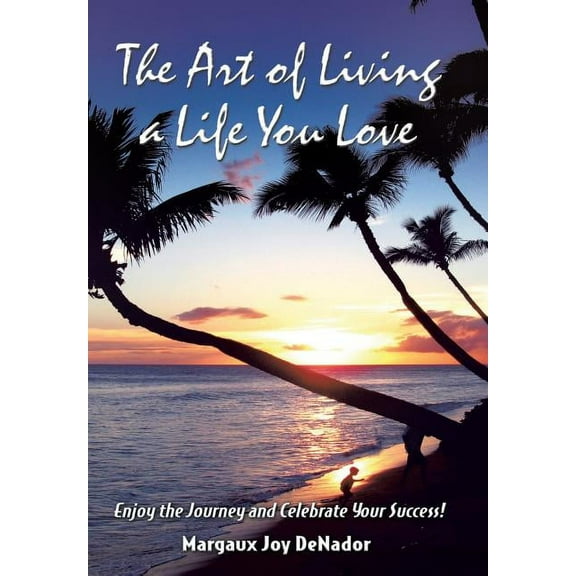 The Art of Living a Life You Love: Enjoy the Journey and Celebrate Your Success!, (Hardcover)