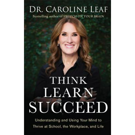 Think, Learn, Succeed : Understanding and Using Your Mind to Thrive at School, the Workplace, and (The Best Way To Succeed In Life)