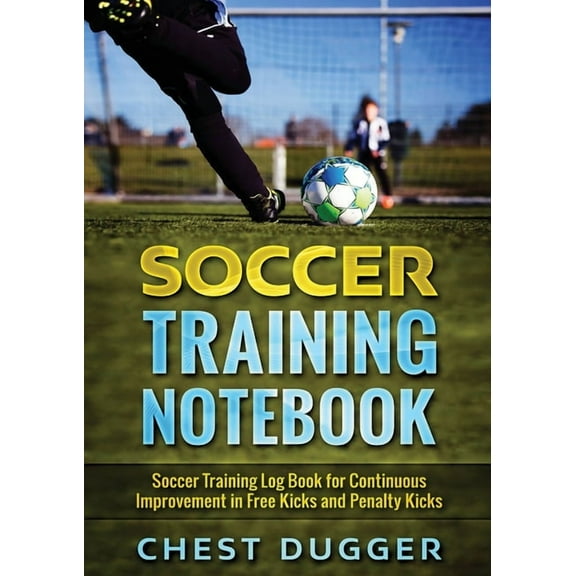 Soccer Training Notebook: Soccer Training LogBook for Continuous Improvement in Free Kicks and Penalty Kicks, (Paperback)