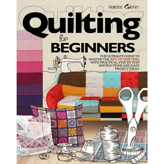 Quilting For Beginners: The Ultimate Guide to Master the Art of Quilting, with Practical Step-by-Step Instructions and E, (Paperback)