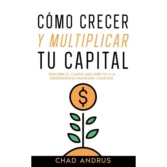 CÃ³mo Crecer y Multiplicar tu Capital: Descubre el Camino mÃ¡s Directo a la Independencia Financiera Completa, (Paperback)